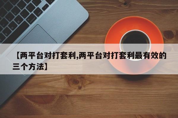 【两平台对打套利,两平台对打套利最有效的三个方法】