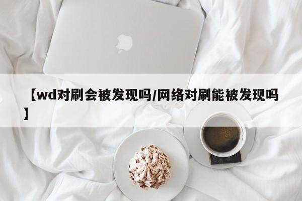 【wd对刷会被发现吗/网络对刷能被发现吗】