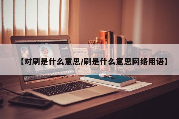 【对刷是什么意思/刷是什么意思网络用语】