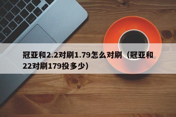 冠亚和2.2对刷1.79怎么对刷(冠亚和22对刷179投多少)