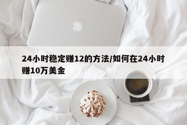 24小时稳定赚12的方法/如何在24小时赚10万美金
