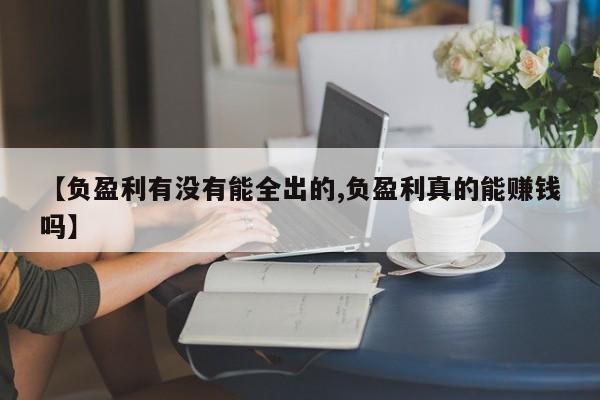 【负盈利有没有能全出的,负盈利真的能赚钱吗】