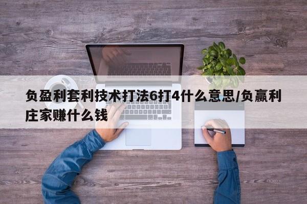 负盈利套利技术打法6打4什么意思/负赢利庄家赚什么钱