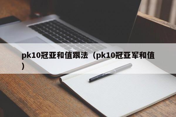 pk10冠亚和值跟法(pk10冠亚军和值)