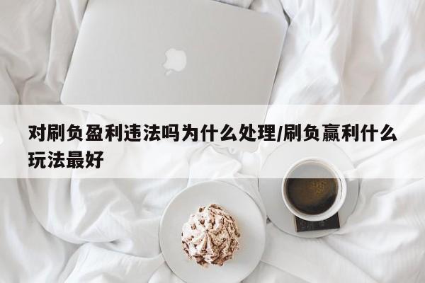 对刷负盈利违法吗为什么处理/刷负赢利什么玩法最好