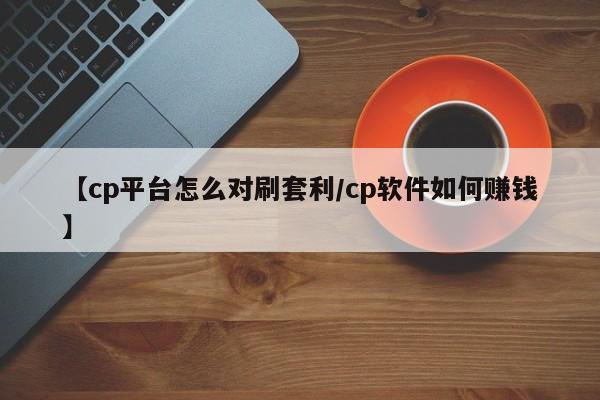 【cp平台怎么对刷套利/cp软件如何赚钱】