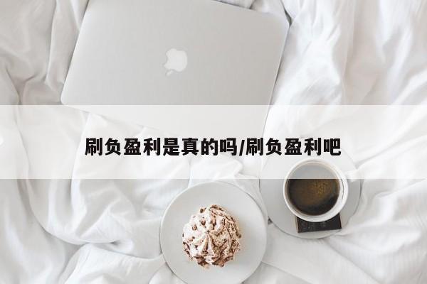 刷负盈利是真的吗/刷负盈利吧