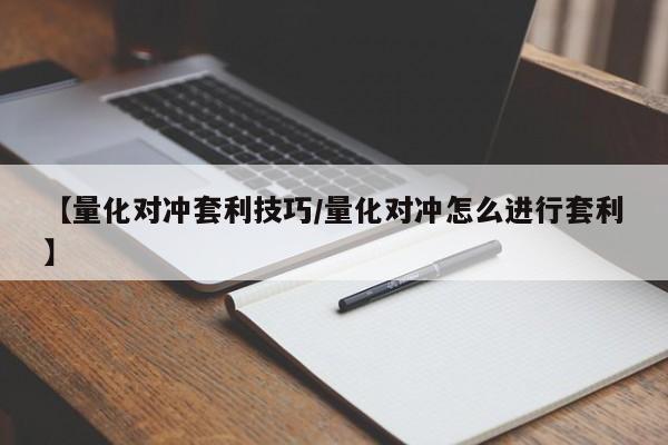 【量化对冲套利技巧/量化对冲怎么进行套利】