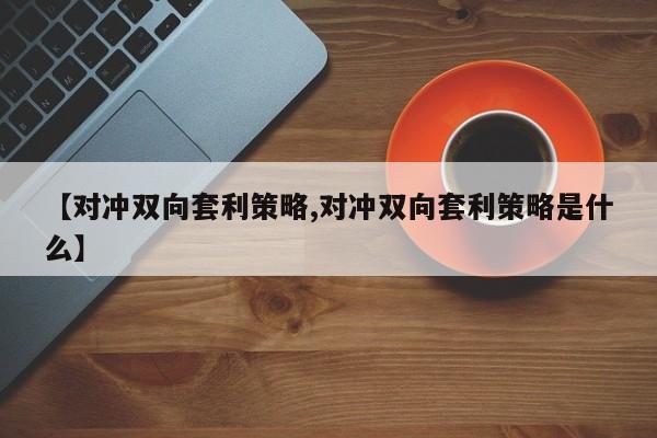 【对冲双向套利策略,对冲双向套利策略是什么】