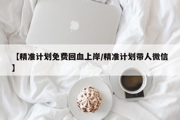 【精准计划免费回血上岸/精准计划带人微信】