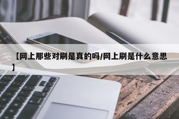 【网上那些对刷是真的吗/网上刷是什么意思】