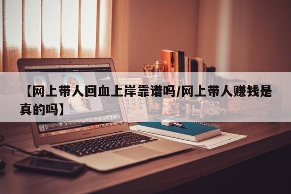 【网上带人回血上岸靠谱吗/网上带人赚钱是真的吗】