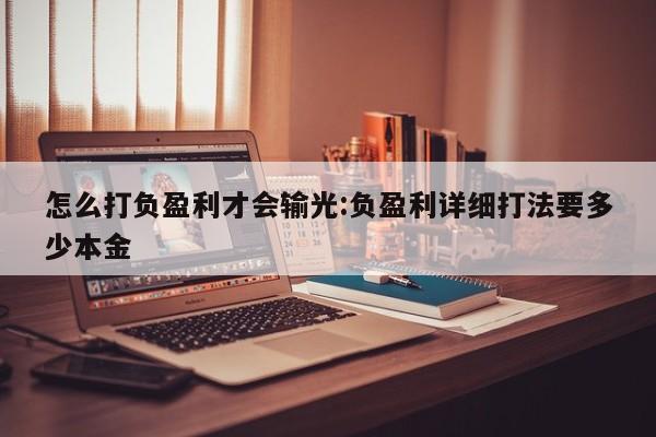 怎么打负盈利才会输光:负盈利详细打法要多少本金