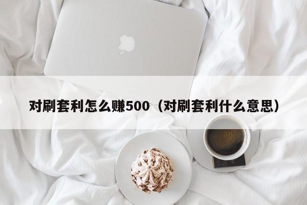 对刷套利怎么赚500(对刷套利什么意思)