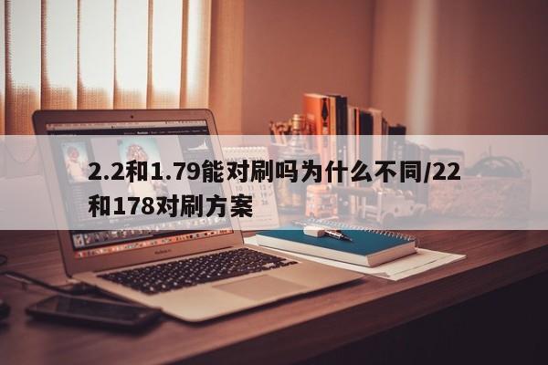 2.2和1.79能对刷吗为什么不同/22和178对刷方案