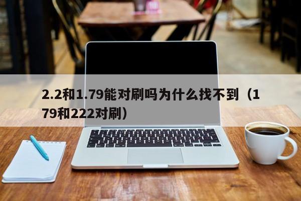 2.2和1.79能对刷吗为什么找不到(179和222对刷)