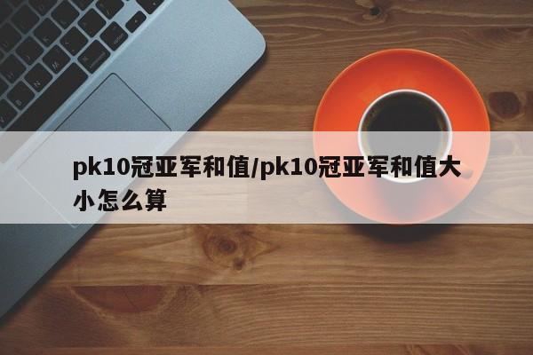 pk10冠亚军和值/pk10冠亚军和值大小怎么算