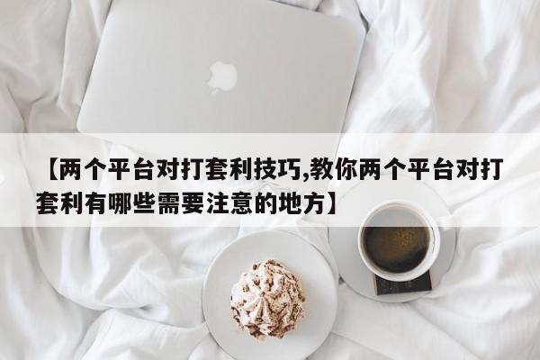 【两个平台对打套利技巧,教你两个平台对打套利有哪些需要注意的地方】
