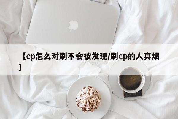 【cp怎么对刷不会被发现/刷cp的人真烦】
