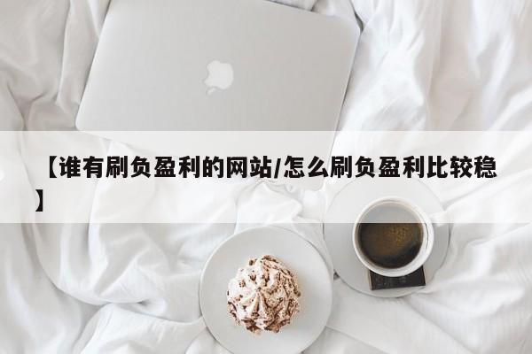 【谁有刷负盈利的网站/怎么刷负盈利比较稳】