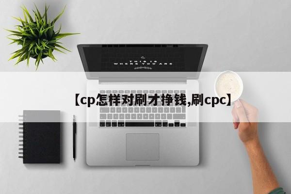 【cp怎样对刷才挣钱,刷cpc】