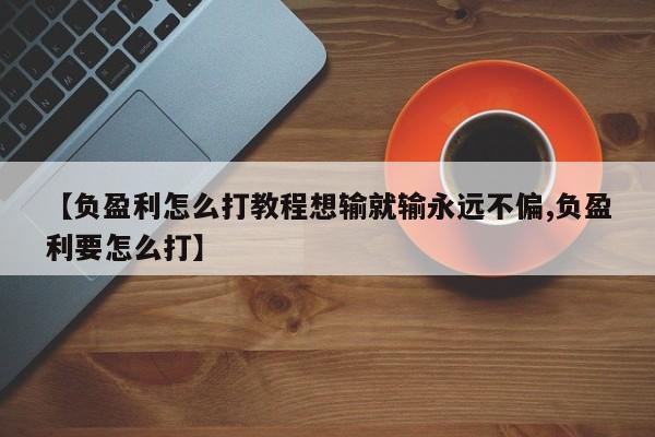【负盈利怎么打教程想输就输永远不偏,负盈利要怎么打】