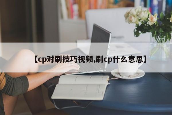 【cp对刷技巧视频,刷cp什么意思】