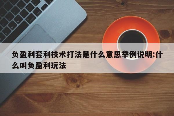 负盈利套利技术打法是什么意思举例说明:什么叫负盈利玩法