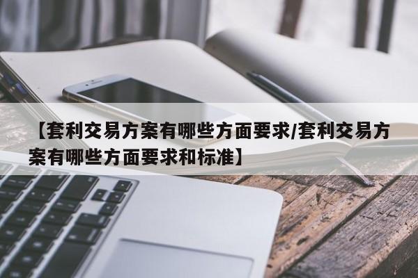 【套利交易方案有哪些方面要求/套利交易方案有哪些方面要求和标准】