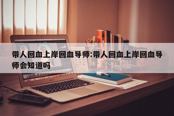 带人回血上岸回血导师:带人回血上岸回血导师会知道吗