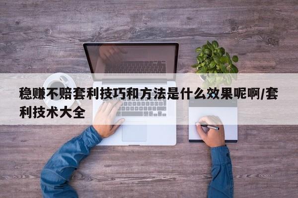 稳赚不赔套利技巧和方法是什么效果呢啊/套利技术大全