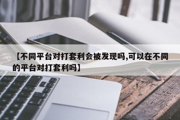 【不同平台对打套利会被发现吗,可以在不同的平台对打套利吗】