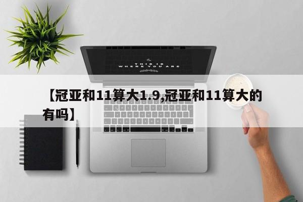 【冠亚和11算大1.9,冠亚和11算大的有吗】