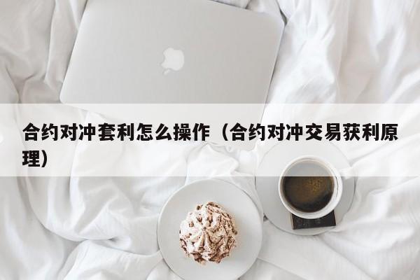 合约对冲套利怎么操作(合约对冲交易获利原理)
