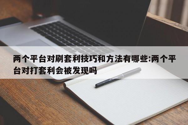 两个平台对刷套利技巧和方法有哪些:两个平台对打套利会被发现吗