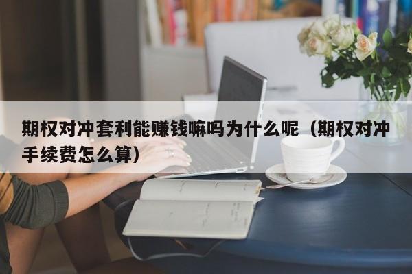 期权对冲套利能赚钱嘛吗为什么呢(期权对冲手续费怎么算)