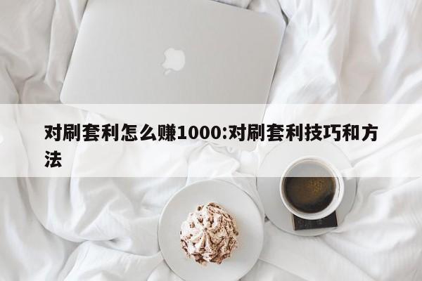 对刷套利怎么赚1000:对刷套利技巧和方法