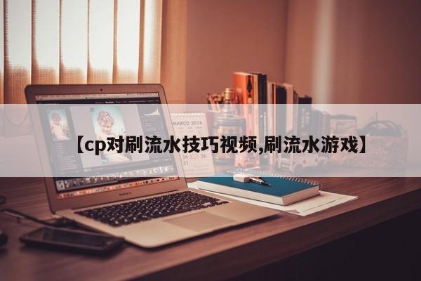 【cp对刷流水技巧视频,刷流水游戏】