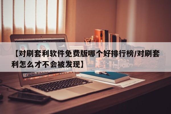 【对刷套利软件免费版哪个好排行榜/对刷套利怎么才不会被发现】