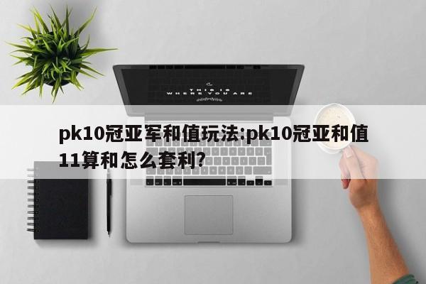 pk10冠亚军和值玩法:pk10冠亚和值11算和怎么套利?