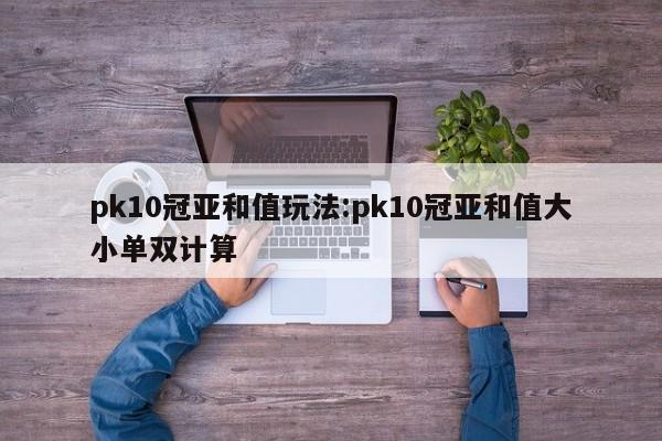 pk10冠亚和值玩法:pk10冠亚和值大小单双计算