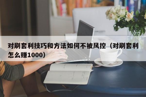 对刷套利技巧和方法如何不被风控(对刷套利怎么赚1000)