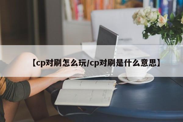 【cp对刷怎么玩/cp对刷是什么意思】