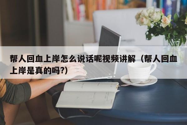 帮人回血上岸怎么说话呢视频讲解(帮人回血上岸是真的吗?)
