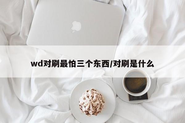 wd对刷最怕三个东西/对刷是什么