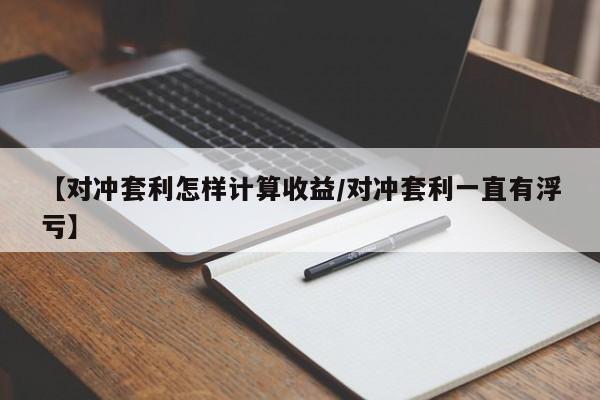 【对冲套利怎样计算收益/对冲套利一直有浮亏】