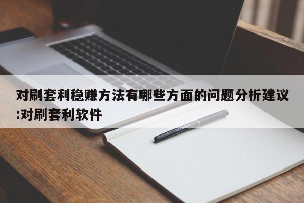 对刷套利稳赚方法有哪些方面的问题分析建议:对刷套利软件