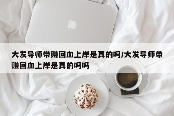 大发导师带赚回血上岸是真的吗/大发导师带赚回血上岸是真的吗吗
