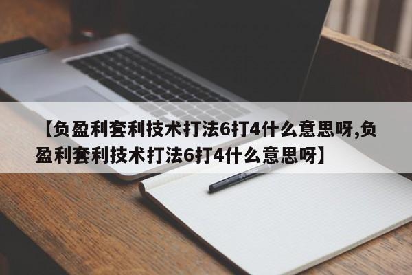 【负盈利套利技术打法6打4什么意思呀,负盈利套利技术打法6打4什么意思呀】