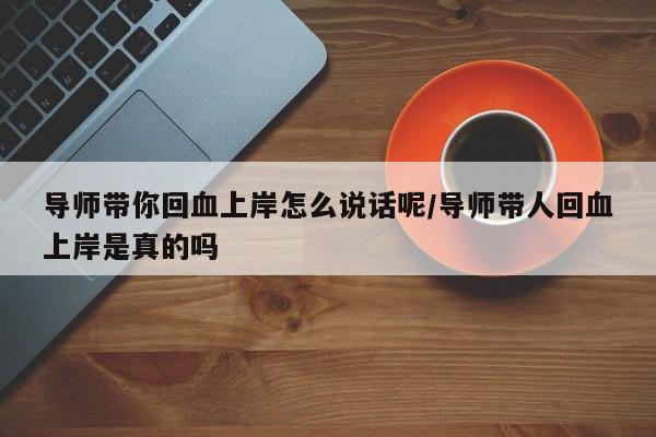 导师带你回血上岸怎么说话呢/导师带人回血上岸是真的吗